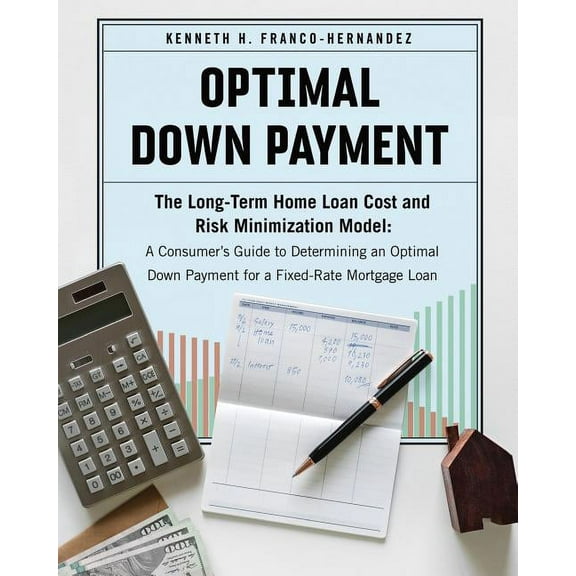 Optimal Down Payment: The Long-Term Home Loan Cost and Risk Minimization Model: A Consumer's Guide to Determining an Opt, (Paperback)