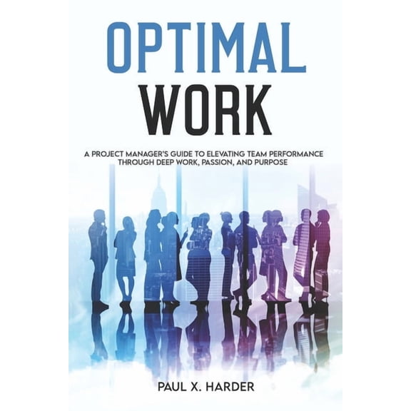 Optimal Work: A Project Manager's Guide to Elevating Team Performance Through Deep Work, Passion, and Purpose, (Paperback)