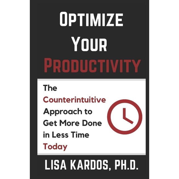 Optimize Your Productivity: The Counterintuitive Approach to Get More Done in Less Time (Today) (Paperback) by Lisa Kardos