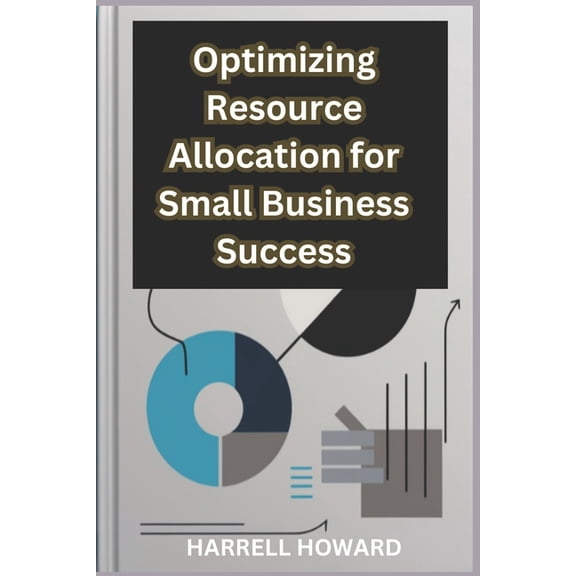 Optimizing Resource Allocation for Small Business Success: How to Allocate Resources Like a Pro: A Guide for Small Busin, (Paperback)