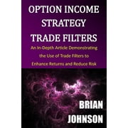 Option Income Strategy Trade Filters : An In-Depth Article Demonstrating the Use of Trade Filters to Enhance Returns and Reduce Risk