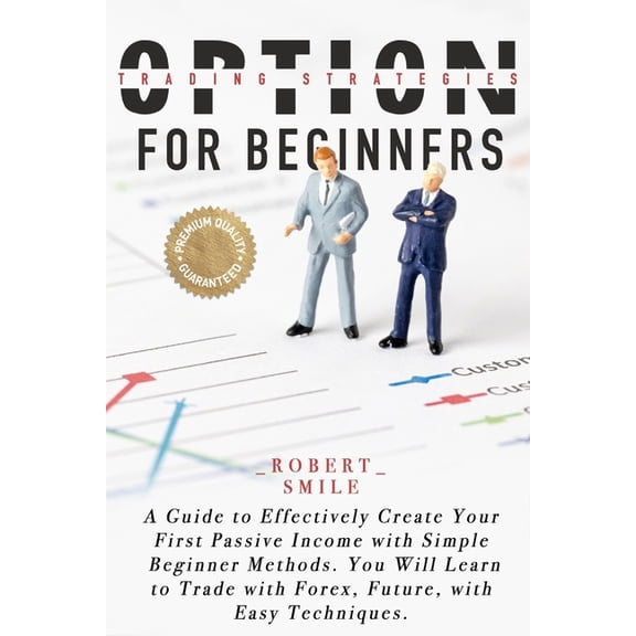 Option Trading Strategies for Beginners: A Guide to Effectively Create Your First Passive Income with Simple Beginner Methods. You Will Learn to Trade with Forex, Future, with Easy Techniques. (Paperb