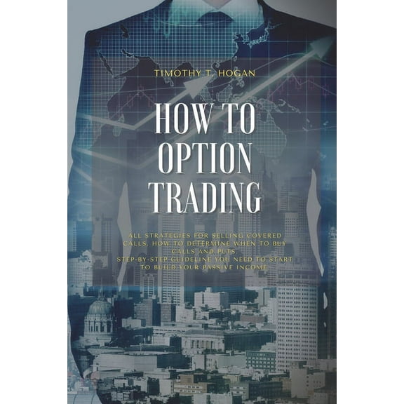 How to Option Trading: All Strategies For Selling Covered Calls, How To Determine When To Buy Calls And Puts. Step-By-Step Guideline You Need To Start To Build Your Passive Income. (Paperback)