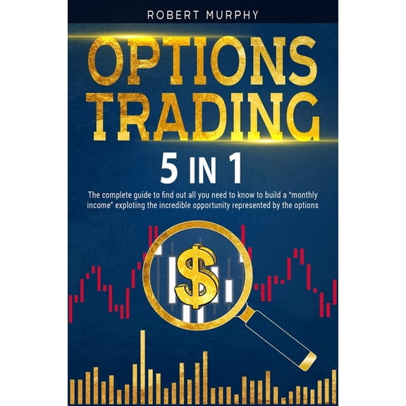 Options Trading [5 in 1]: The complete guide to find out all you need to know to build a monthly income exploting the incredible opportunity represented by the options. (Paperback)