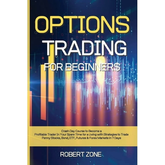 Options Trading for Beginners: Crash Day Course to Become a Profitable Trader In Your Spare Time for a Living with Strategies to Trade Penny Stocks, Bond, ETF, Futures And Forex Markets in 7 Days (Pap