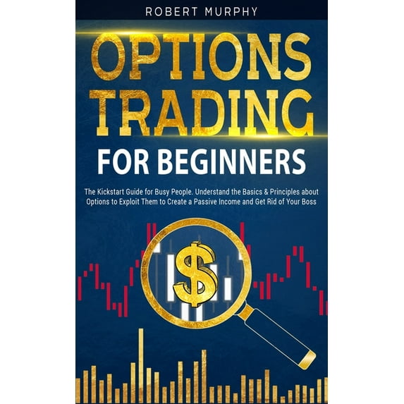 Options Trading for Beginners: The Kickstart Guide for Novice People. Find Out the Secret Principles to Start Earning Money in 7 Days and to Start the Path to Create "Long-Term" Passive Income (Paperb