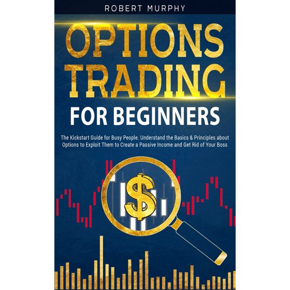 Options Trading for Beginners: The Kickstart Guide for Novice People. Find Out the Secret Principles to Start Earning Money in 7 Days and to Start the Path to Create "Long-Term" Passive Income (Paperb