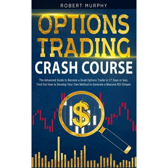 Options Trading Crash Course: The Advanced Guide to Become a Good Options Trader in 27 Days or less. Find Out How to Develop Your Own Method to Generate a Massive ROI Stream (Paperback)