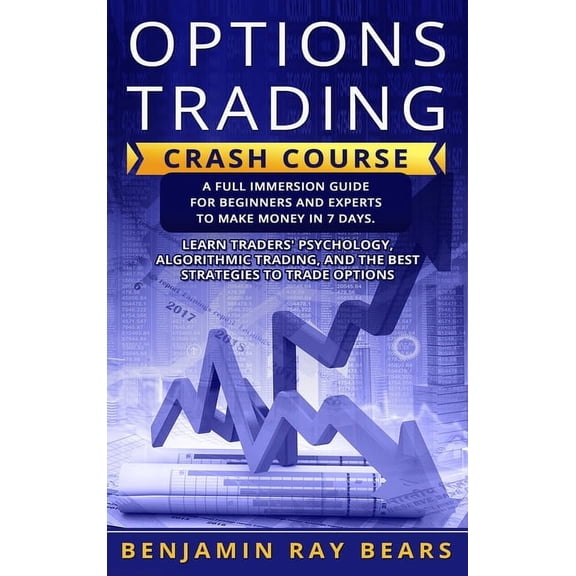 Options Trading Crash Course : A Full Immersion Guide for Beginners and Experts to Make Money in 7 Days. Learn Traders Psychology, Algorithmic Trading, and the Best Strategies to Trade Options (Hardcover)