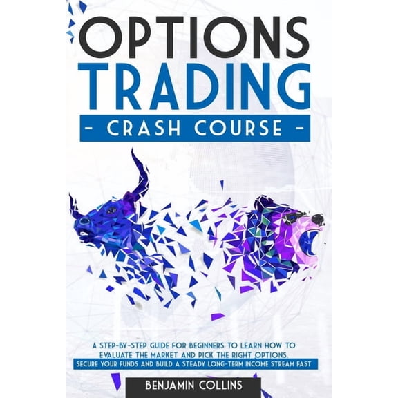 Options Trading Crash Course: A Step-by-Step Guide for Beginners to Learn How to Evaluate the Market and Pick the Right Options. Secure Your Funds and Build a Steady Long-Term Income Stream Fast (Pape