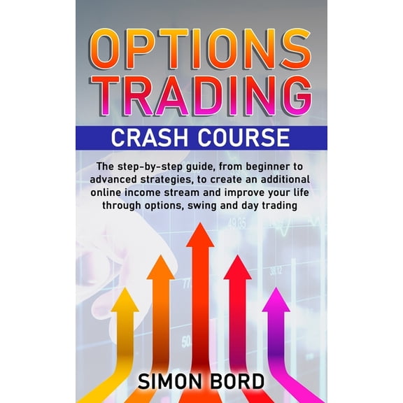 Options Trading Crash Course: The step-by-step guide, from beginner to advanced strategies, to create an additional online income stream and improve your life through options, swing and day trading. (