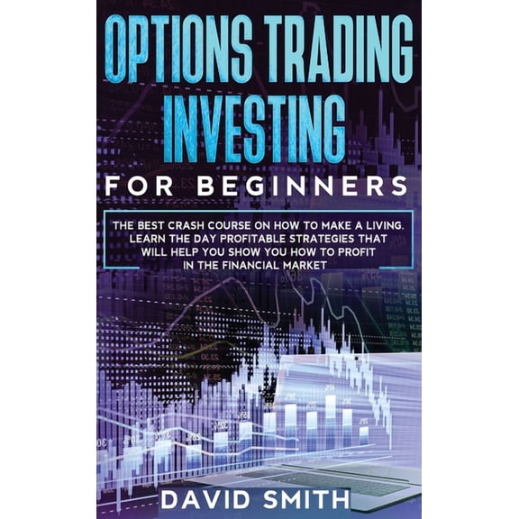 Options Trading Investing For Beginners: The Best Crash Course On How To Make A Living. Learn The Day Profitable Strategies That Will Help You Show You How To Profit In The Financial Market. (Hardcove