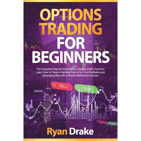 Options Trading: Options Trading for Beginners: The Complete Step-by-Step Options Trading Crash Course to Learn How to Trade in Options From A to Z in a Profitable and Rewarding Way with a Proven Meth