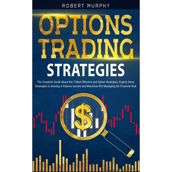 Options Trading Strategies : The Complete Guide About the 7 Most Effective and Safest Strategies. Exploit these Strategies to Develop a Passive Income and Maximize ROI Managing the Financial Risk (Paperback)
