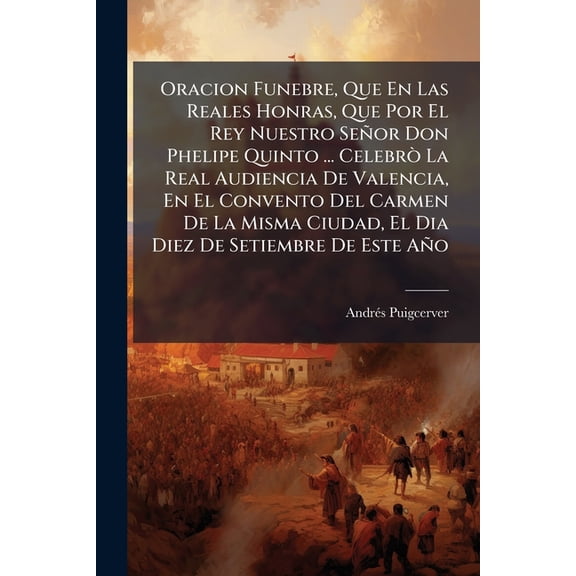Oracion Funebre, Que En Las Reales Honras, Que Por El Rey Nuestro Seor Don Phelipe Quinto ... Celebr La Real Audiencia De Valencia, En El Convento Del Carmen De La Misma Ciudad, El Dia Diez De Setiembre De Este Ao (Paperback)