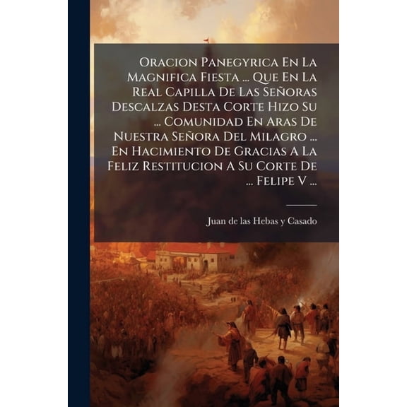 Oracion Panegyrica En La Magnifica Fiesta ... Que En La Real Capilla De Las Seoras Descalzas Desta Corte Hizo Su ... Co, (Paperback)