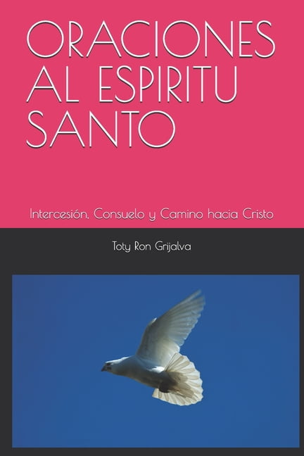 Oraciones y Vida de los Santos Oraciones Al Espiritu Santo: IntercesiÃ³n, Consuelo y Camino hacia Cristo; RecopilaciÃ³n Espiritual de TOTY RON GRIJALVA, (Paperback)