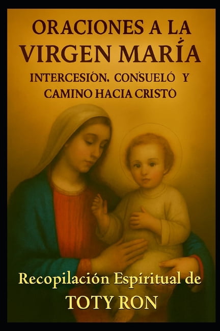 Oraciones y Vida de los Santos Oraciones a la Virgen Maria: IntercesiÃ³n, Consuelo y Camino hacia Cristo: RecopilaciÃ³n Espiritual de TOTY RON, (Paperback)