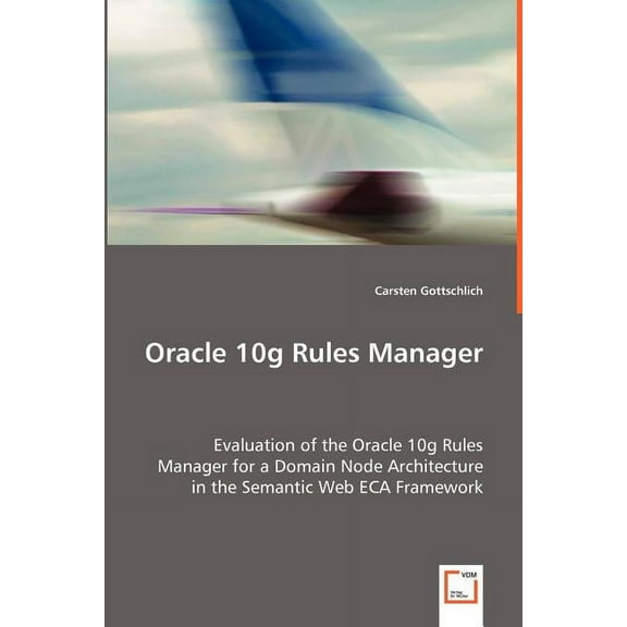 Oracle 10g Rules Manager - Evaluation of the Oracle 10g Rules Manager for a Domain Node Architecture in the Semantic Web ECA Framework (Paperback)