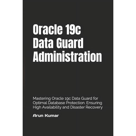 Oracle 19c Data Guard Administration: Mastering Oracle 19c Data Guard for Optimal Database Protection. Ensuring High Ava, (Paperback)