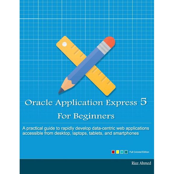 Oracle Application Express 5 For Beginners (Full Color Edition): Develop Web Apps for Desktop and (Paperback) by Riaz Ahmed