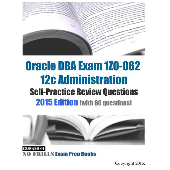 Oracle DBA Exam 1Z0-062 12c Administration Self-Practice Review Questions: 2015 Edition (with 60 questions) (Paperback)
