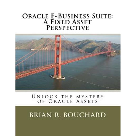 Oracle E-Business Suite: A Fixed Assets Perspective: Unlock the mystery of Oracle Assets (Paperback) by Brian R Bouchard
