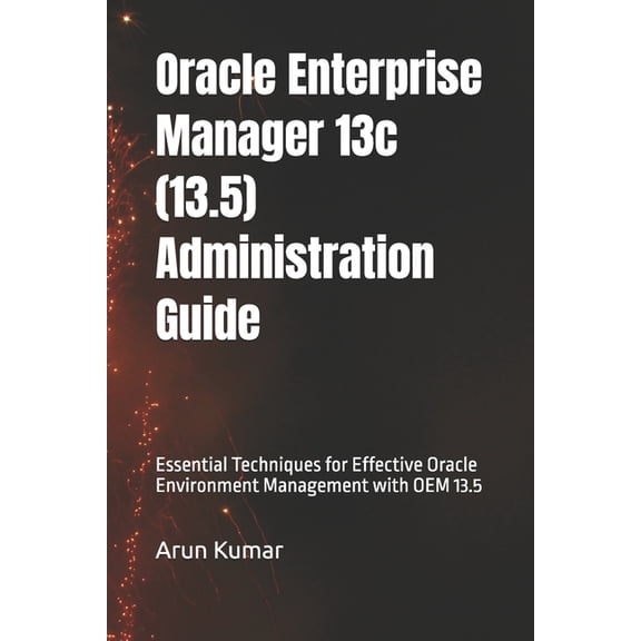 Oracle Enterprise Manager 13.5 Administration Guide: Essential Techniques for Effective Oracle Environment Management wi, (Paperback)