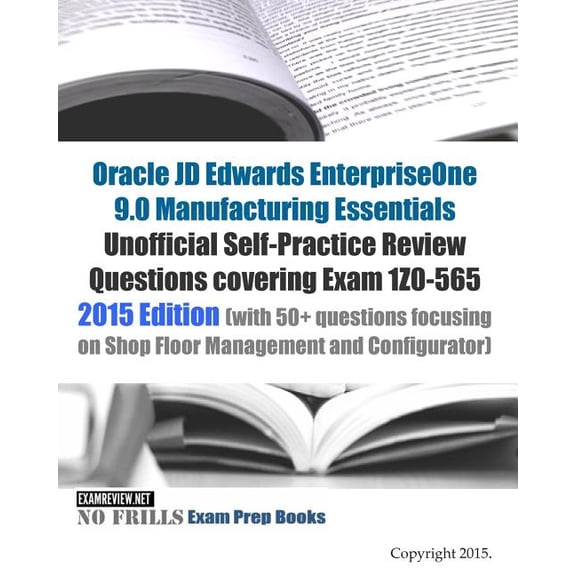 Oracle JD Edwards Enterpriseone 9.0 Manufacturing Essentials Unofficial Self-practice Review Questions Covering Exam 1Z0-565 2015 : With 50+ Questions Focusing on Shop Floor Management and Configurato