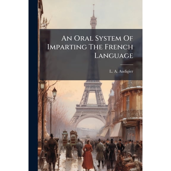 An Oral System Of Imparting The French Language : Particularly Calculated To Render The Speaking Of French Easy To Any Person Wishing To Study The Elements Of That Language With Or Without The Assistance Of A Teacher (Paperback)