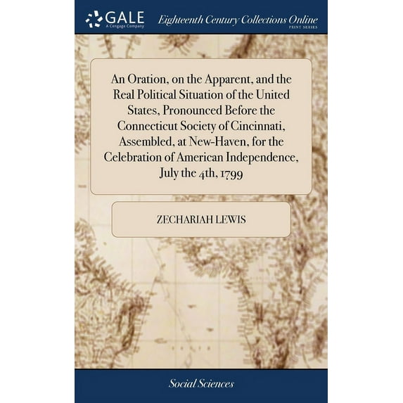 An Oration, on the Apparent, and the Real Political Situation of the United States, Pronounced Before the Connecticut Society of Cincinnati, Assembled, at New-Haven, for the Celebration of American Independence, July the 4th, 1799 (Hardcover)