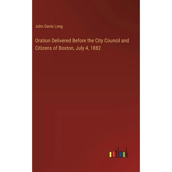 Oration Delivered Before the City Council and Citizens of Boston, July 4, 1882, (Hardcover)