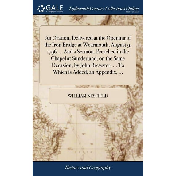 An Oration, Delivered at the Opening of the Iron Bridge at Wearmouth, August 9, 1796. and a Sermon, Preached in the Chapel at Sunderland, on the . to Which Is Added, an Appendix, 137931416X