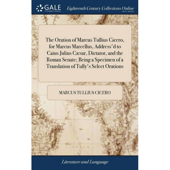 The Oration of Marcus Tullius Cicero, for Marcus Marcellus, Address'd to Caius Julius Cæsar, Dictator, and the Roman Senate; Being a Specimen of a Translation of Tully's Select Orations (Hardcover)