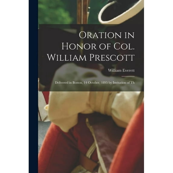 Oration in Honor of Col. William Prescott: Delivered in Boston, 14 October, 1895 by Invitation of Th, (Paperback)