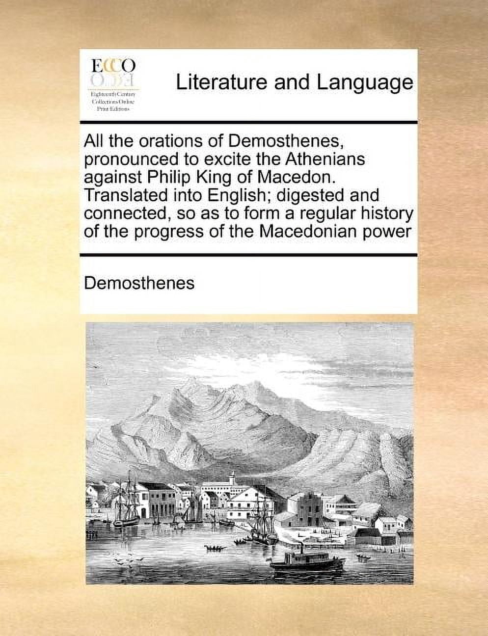 All the Orations of Demosthenes, Pronounced to Excite the Athenians Against Philip King of Macedon. Translated Into English; Digested and Connected, So as to Form a Regular History of the Progress of the Macedonian Power (Paperback)