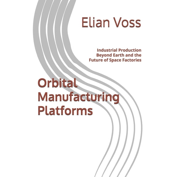Orbital Manufacturing Platforms: Industrial Production Beyond Earth and the Future of Space Factories, (Paperback)