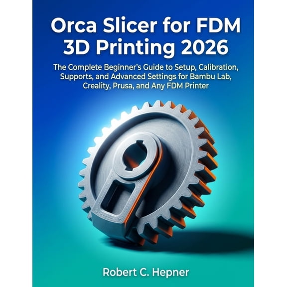 Orca Slicer for FDM 3D Printing 2026: The Complete Beginner's Guide to Setup, Calibration, Supports, and Advanced Settin, (Paperback)