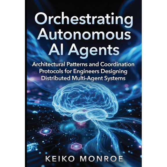 Orchestrating Autonomous AI Agents: Architectural Patterns and Coordination Protocols for Engineers Designing Distribute, (Paperback)