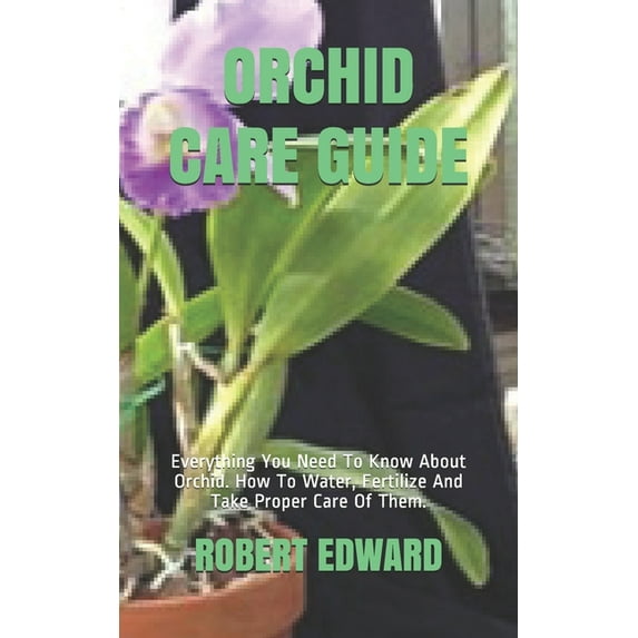 Orchid Care Guide: Everything You Need To Know About Orchid. How To Water, Fertilize And Take Proper Care Of Them. (Paperback)