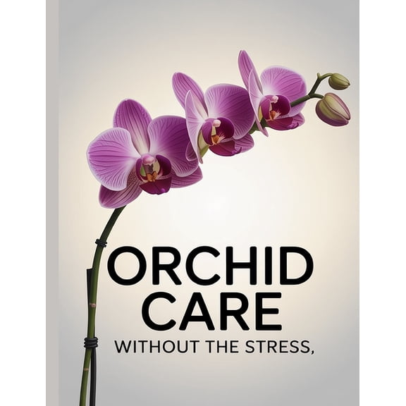 Orchid Care Without The Stress: Simple, Proven Care Tips for Healthy Orchids and Beautiful Blooms at Home, (Paperback)