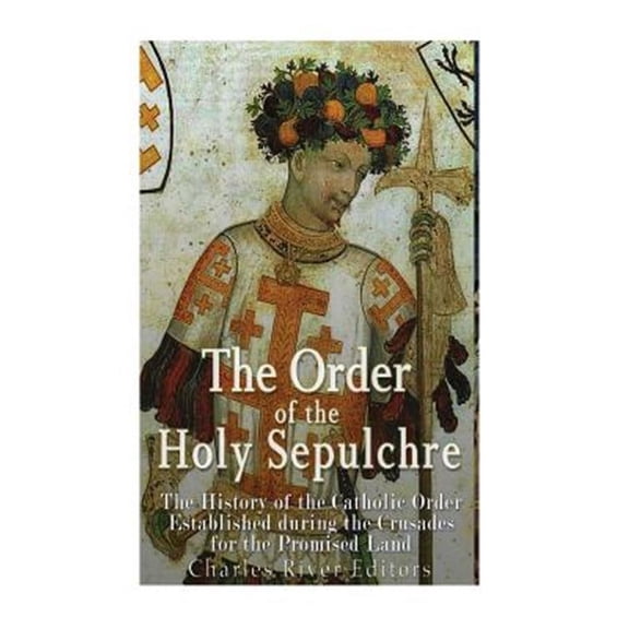 The Order of the Holy Sepulchre: The History of the Catholic Order Established during the Crusades (Paperback) by Charles River