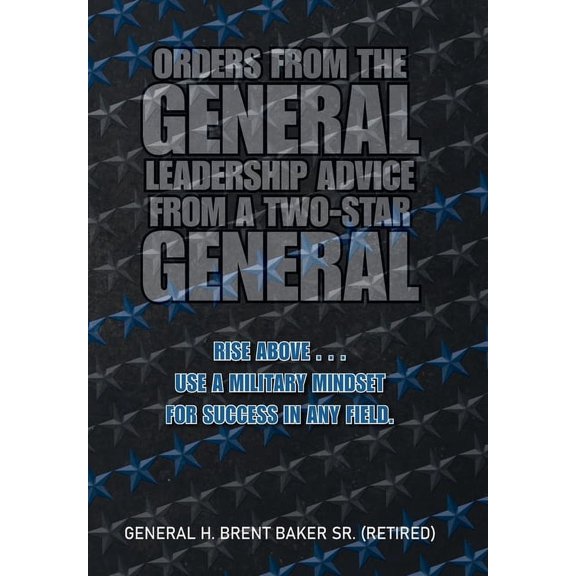 Orders from the General...Leadership Advice from a Two-Star General: Rise Above . . . Use a Military Mindset for Success, (Hardcover)