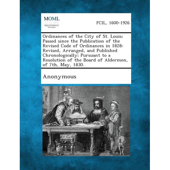 Ordinances of the City of St. Louis; Passed Since the Publication of the Revised Code of Ordinances in 1828: Revised, Arranged, and Published Chronolo (Paperback)