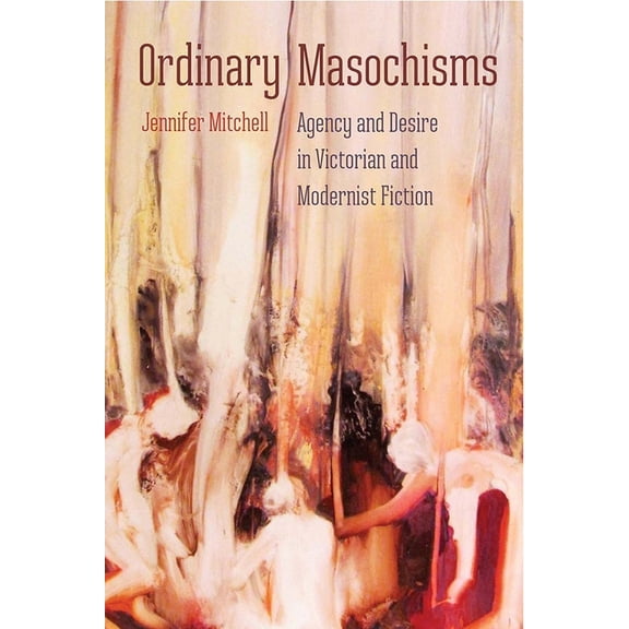 Ordinary Masochisms: Agency and Desire in Victorian and Modernist Fiction, (Hardcover)