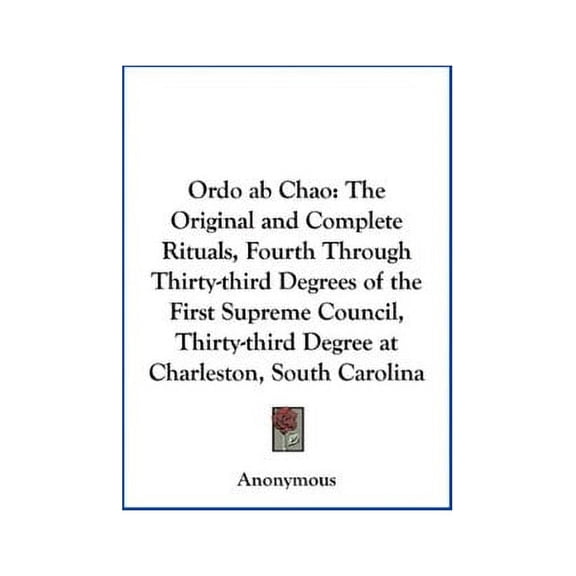 Ordo ab Chao: The Original and Complete Rituals, Fourth Through Thirty-third Degrees of the First Supreme Council, Thirty-third Degree at Charleston, South Carolina Hardcover 116135655X Anonymous