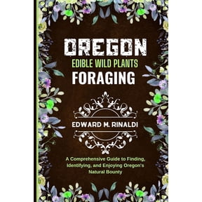 Oregon Edible Wild Plants Foraging: A Comprehensive Guide to Finding, Identifying, and Enjoying Oregon's Natural Bounty, (Paperback)