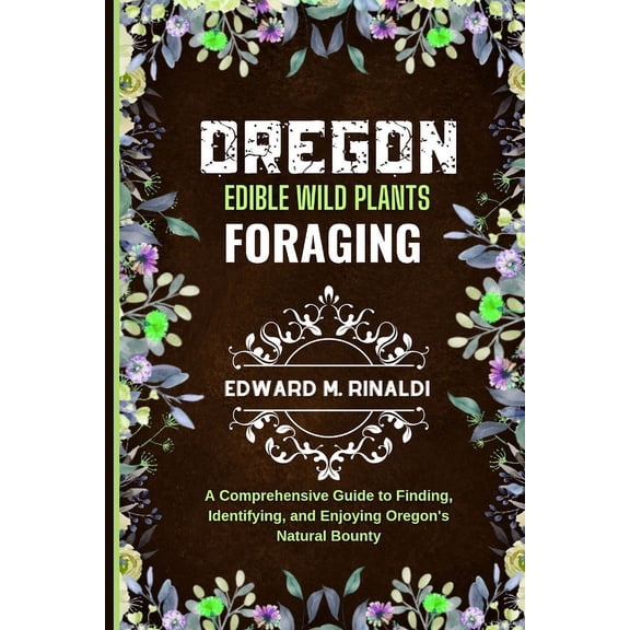 Oregon Edible Wild Plants Foraging: A Comprehensive Guide to Finding, Identifying, and Enjoying Oregon's Natural Bounty (Paperback)