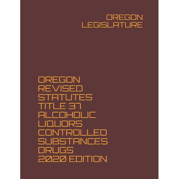 Oregon Revised Statutes Title 37 Alcoholic Liquors Controlled Substances Drugs 2020 Edition (Paperback)