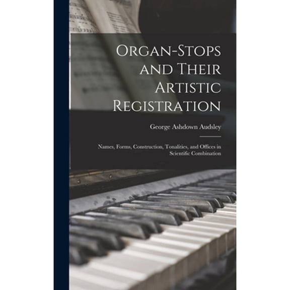 Organ-Stops and Their Artistic Registration: Names, Forms, Construction, Tonalities, and Offices in Scientific Combination (Hardcover)